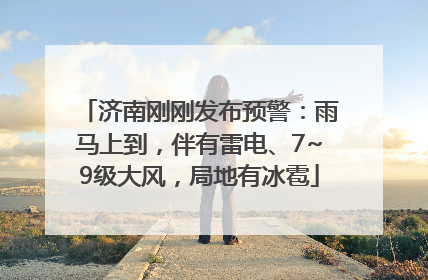济南刚刚发布预警：雨马上到，伴有雷电、7~9级大风，局地有冰雹