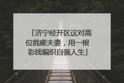 济宁经开区这对高位截瘫夫妻，用一根彩线编织自强人生