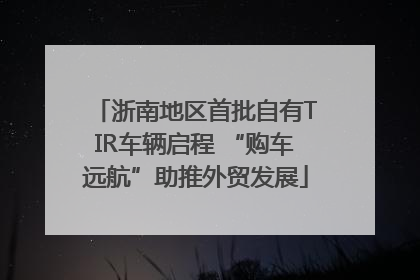 浙南地区首批自有TIR车辆启程 “购车远航”助推外贸发展