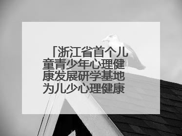 浙江省首个儿童青少年心理健康发展研学基地为儿少心理健康筑起“心盾”