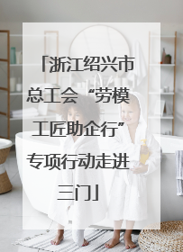 浙江绍兴市总工会“劳模工匠助企行”专项行动走进三门
