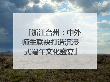 浙江台州：中外师生联袂打造沉浸式端午文化盛宴
