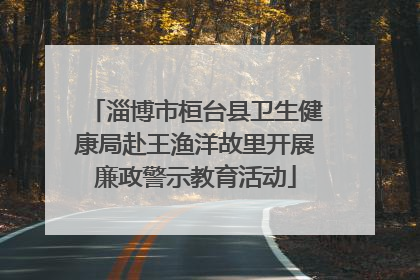 淄博市桓台县卫生健康局赴王渔洋故里开展廉政警示教育活动
