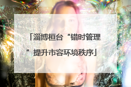 淄博桓台“错时管理”提升市容环境秩序