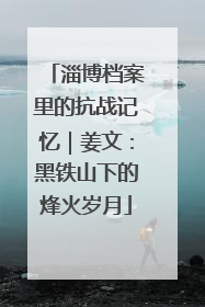 淄博档案里的抗战记忆｜姜文：黑铁山下的烽火岁月