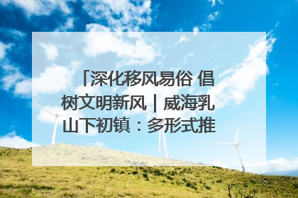 深化移风易俗 倡树文明新风｜威海乳山下初镇：多形式推进移风易俗 共筑文明和谐新风尚