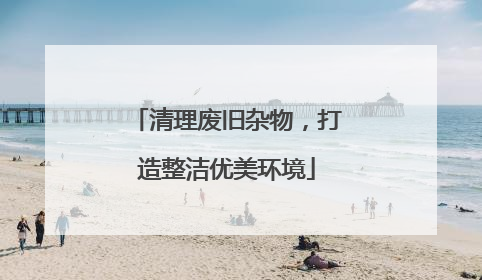 清理废旧杂物，打造整洁优美环境