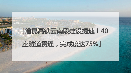 渝昆高铁云南段建设提速！40座隧道贯通，完成度达75%