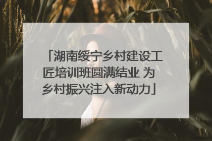 湖南绥宁乡村建设工匠培训班圆满结业 为乡村振兴注入新动力