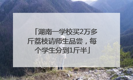 湖南一学校买2万多斤荔枝请师生品尝，每个学生分到1斤半