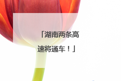 湖南两条高速将通车！