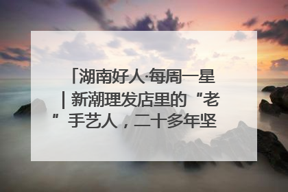 湖南好人·每周一星｜新潮理发店里的“老”手艺人，二十多年坚持5元理发不涨价