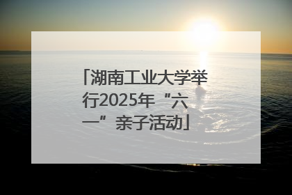 湖南工业大学举行2025年“六一”亲子活动
