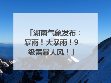 湖南气象发布：暴雨！大暴雨！9级雷暴大风！