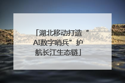 湖北移动打造“AI数字哨兵”护航长江生态链