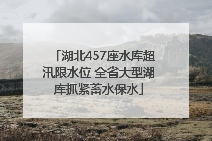 湖北457座水库超汛限水位 全省大型湖库抓紧蓄水保水