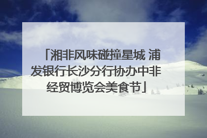 湘非风味碰撞星城 浦发银行长沙分行协办中非经贸博览会美食节