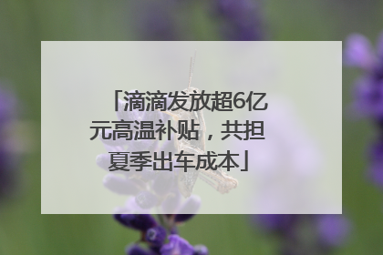 滴滴发放超6亿元高温补贴，共担夏季出车成本