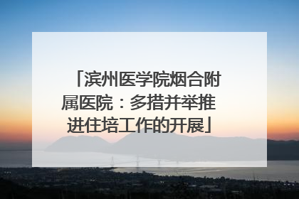 滨州医学院烟合附属医院：多措并举推进住培工作的开展
