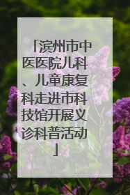 滨州市中医医院儿科、儿童康复科走进市科技馆开展义诊科普活动