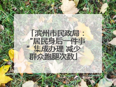 滨州市民政局：“居民身后一件事”集成办理 减少群众跑腿次数