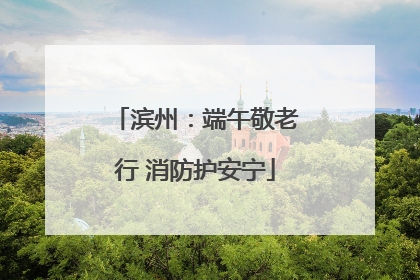 滨州：端午敬老行 消防护安宁