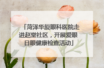 菏泽华厦眼科医院走进赵堂社区，开展爱眼日眼健康检查活动
