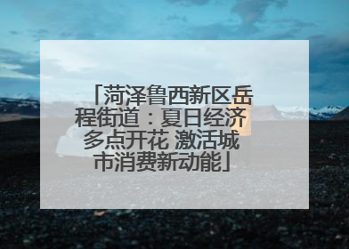 菏泽鲁西新区岳程街道：夏日经济多点开花 激活城市消费新动能