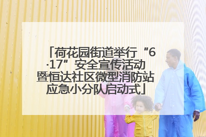 荷花园街道举行“6·17”安全宣传活动暨恒达社区微型消防站应急小分队启动式
