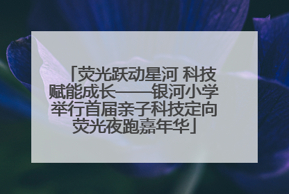 荧光跃动星河 科技赋能成长——银河小学举行首届亲子科技定向荧光夜跑嘉年华