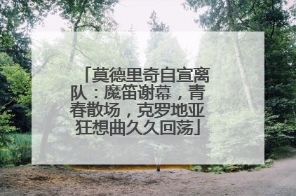莫德里奇自宣离队：魔笛谢幕，青春散场，克罗地亚狂想曲久久回荡