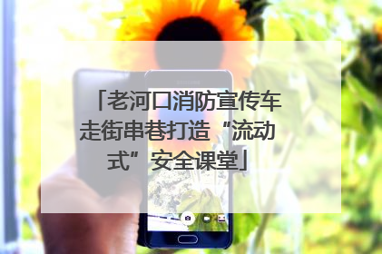 老河口消防宣传车走街串巷打造“流动式”安全课堂