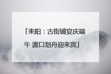 耒阳：古街铺宴庆端午 渡口划舟迎来宾