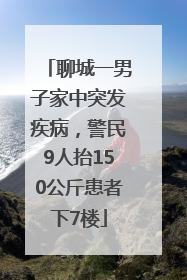 聊城一男子家中突发疾病，警民9人抬150公斤患者下7楼