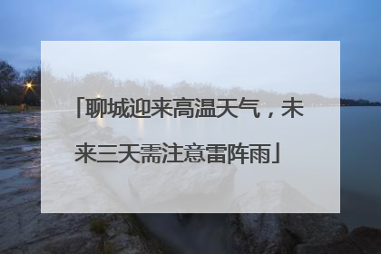 聊城迎来高温天气，未来三天需注意雷阵雨