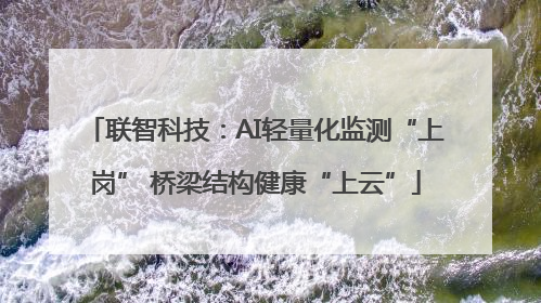 联智科技：AI轻量化监测“上岗” 桥梁结构健康“上云”