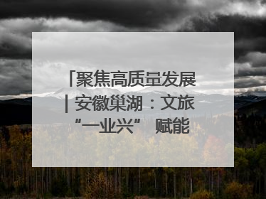 聚焦高质量发展｜安徽巢湖：文旅“一业兴” 赋能“百业旺”