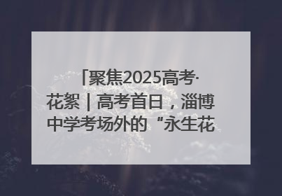 聚焦2025高考·花絮｜高考首日，淄博中学考场外的“永生花”传递温暖与祝福