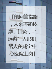 能问答指路，未来还能按摩、针灸，“远游”人形机器人在咸宁中心医院上岗