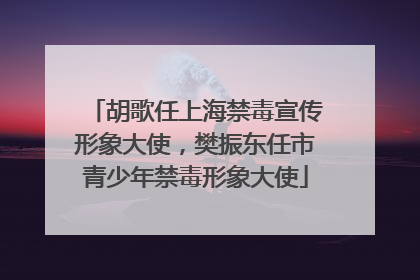 胡歌任上海禁毒宣传形象大使，樊振东任市青少年禁毒形象大使
