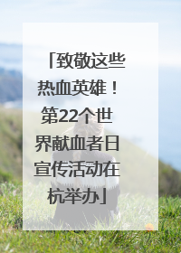 致敬这些热血英雄！第22个世界献血者日宣传活动在杭举办