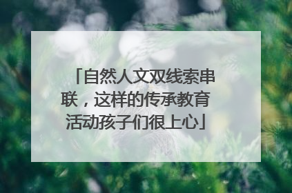 自然人文双线索串联，这样的传承教育活动孩子们很上心