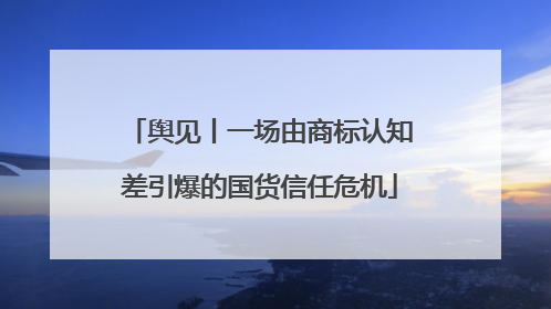 舆见丨一场由商标认知差引爆的国货信任危机
