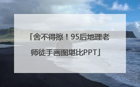 舍不得擦！95后地理老师徒手画图堪比PPT