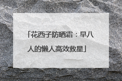 花西子防晒霜：早八人的懒人高效救星