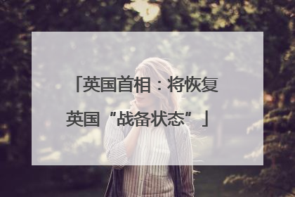 英国首相：将恢复英国“战备状态”