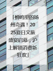 蝉鸣里的扬州奇遇！2025夏日文旅盛宴启幕，沪上解锁消费新狂欢