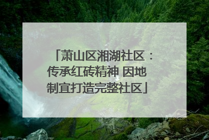 萧山区湘湖社区：传承红砖精神 因地制宜打造完整社区