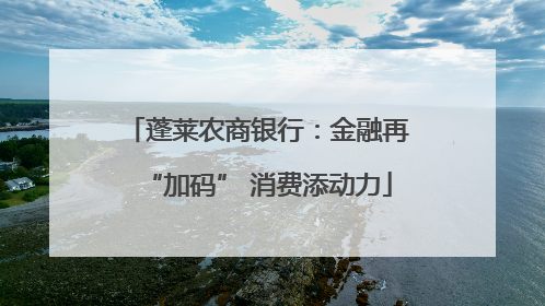 蓬莱农商银行：金融再“加码” 消费添动力