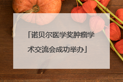 诺贝尔医学奖肿瘤学术交流会成功举办
